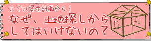 なぜ、土地探しからしてはいけないの